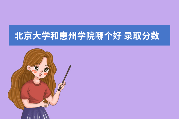 北京大学和惠州学院哪个好 录取分数线比较对比